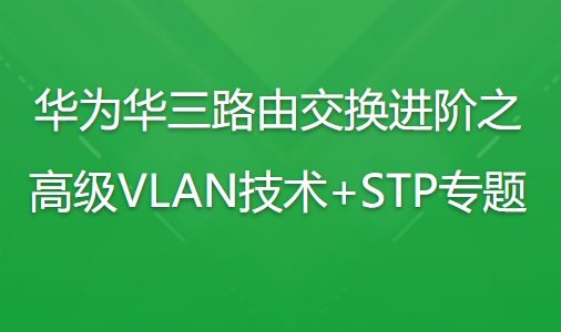 华为华三路由交换进阶之高级VLAN技术+STP专题 | 完结